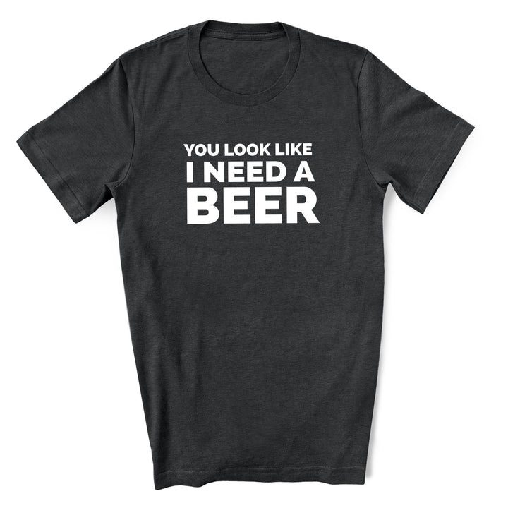 You Look Like I Need a Beer T-Shirt